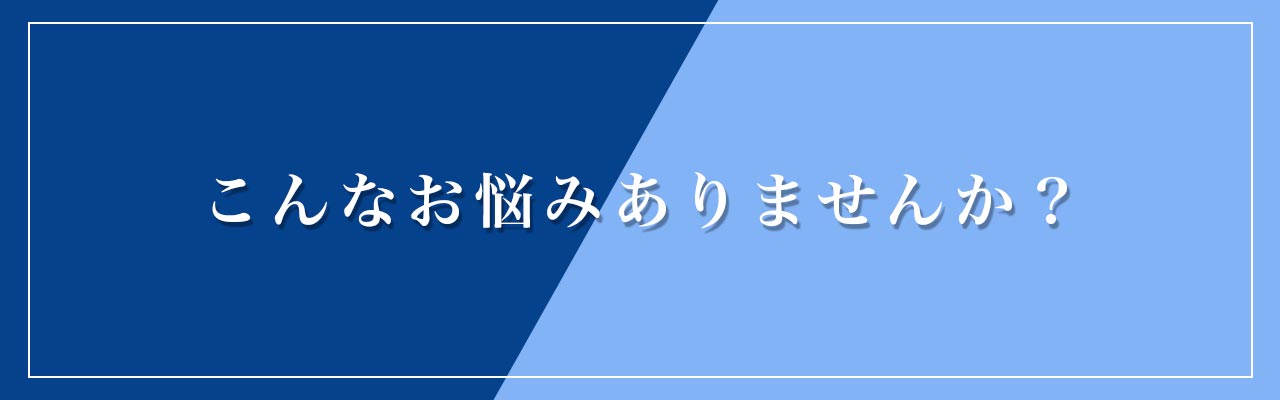 こんなお悩みありませんか？